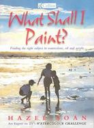 What Shall I Paint?: Finding the Right Subject in Watercolor, Oil and Acrylic cover