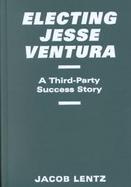 Electing Jesse Ventura A Third-Party Success Story cover