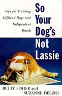 So Your Dogs Not Lassie Tips for Training Difficult Dogs and Independent Breeds cover