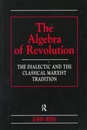 The Algebra of Revolution The Dialectic and the Classical Marxist Tradition cover