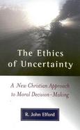 The Ethics of Uncertainty A New Christian Approach to Moral Decision-Making cover