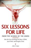 Six Lessons for Life from the School of the Cross How to Let Your Sufferings Bring You Peace of Mind, Joy of Heart, Strength of Soul, and Glory in Hea cover