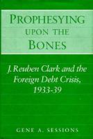 Prophesying upon the Bones J. Reuben Clark and the Foreign Debt Crisis, 1933-39 cover
