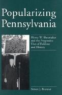 Popularizing Pennsylvania Henry W. Shoemaker and the Progressive Uses of Folklore and History cover