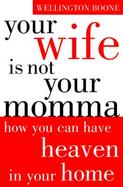 Your Wife Is Not Your Momma How You Can Have Heaven in Your Home cover