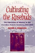 Cultivating the Rosebuds The Education of Women at the Cherokee Female Seminary, 1851-1909 cover