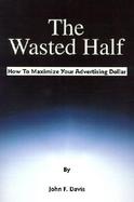 The Wasted Half How to Maximize Your Advertising Dollar cover