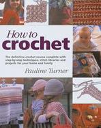 How to Crochet The Definitive Crochet Course, Complete With Step-By-Step Techniques, Stitch Libraries, and Projects for Your Home and Family cover