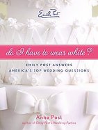 Do I Have To Wear White? Emily Post Answers America's Top Wedding Questions cover