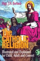 The Catholic Religion Illustrated and Explained for Child, Adult and Convert cover
