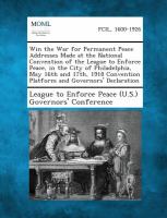 Win the War for Permanent Peace Addresses Made at the National Convention of the League to Enforce Peace, in the City of Philadelphia, May 16th And 17 cover