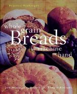 Whole Grain Breads by Machine or Hand: 200 Delicious, Healthful, Simple Recipes cover