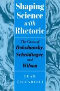 Shaping Science With Rhetoric The Cases of Dobzhansky, Schrodinger, and Wilson cover