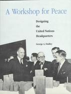 A Workshop for Peace Designing the United Nations Headquarters cover