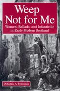 Weep Not for Me: Women, Ballads, and Infanticide in Early Modern Scotland cover