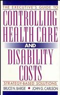 The Executive's Guide to Controlling Health Care and Disability Costs Strategy-Based Solutions cover