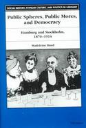 Public Spheres, Public Mores, and Democracy Hamburg and Stockholm, 1870-1914 cover