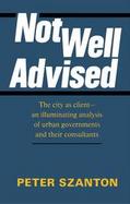 Not Well Advised The City As Client, an Illuminating Analysis of Urban Governments and Their Consultants cover