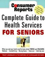 Consumer Reports Complete Guide to Health Services for Seniors What Your Family Needs to Know About Finding and Financing, Medicare, Assisted Living, cover