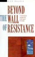 Beyond the Wall of Resistance Unconventional Strategies That Build Support for Change cover