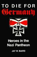 To Die for Germany Heroes in the Nazi Pantheon cover