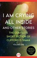 I Am Crying All Inside and Other Stories : The Complete Short Fiction of Clifford D. Simak, Volume One cover