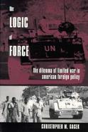 The Logic of Force The Dilemma of Limited War in American Foreign Policy cover