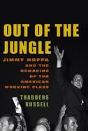 Out of the Jungle: Jimmy Hoffa and the Remaking of the American Working Class cover