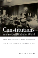 Constitutions in a Nonconstitutional World Arab Basic Laws and the Prospects for Accountable Government cover