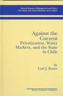Against the Current Privatization, Water Markets, and the State in Chile cover
