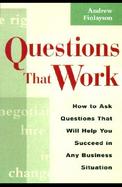 Questions That Work How to Ask Questions That Will Help You Succeed in Any Business Situation cover