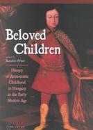 Beloved Children History of Aristocratic Childhood in Hungary in the Early Modern Age cover