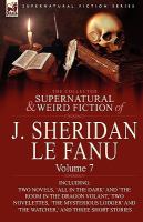 The Collected Supernatural and Weird Fiction of J Sheridan le Fanu : Volume 7-Including Two Novels, 'All in the Dark' and 'the Room in the Dragon Vola cover