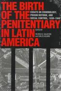 The Birth of the Penitentiary in Latin America Essays on Criminology, Prison Reform, and Social Control, 1830-1940 cover