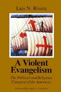 A Violent Evangelism The Political and Religious Conquest of the Americas cover