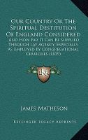 Our Country or the Spiritual Destitution of England Considered : And How Far It Can Be Supplied Through Lay Agency, Especially As Employed by Congrega cover