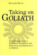 Taking on Goliath The Emergence of a New Left Party and the Struggle for Democracy in Mexico cover