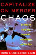 Capitalize on Merger Chaos: Six Ways to Profit from Your Competitors' Consolidation and Your Own cover