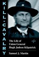Kill-Cavalry: The Life of Union General Hugh Judson Kilpatrick cover