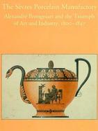 The Sevres Porcelain Manufactory Alexandre Brongniart and the Triumph of Art and Industry, 1800-1847 cover