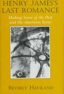 Henry James's Last Romance Making Sense of the Past and the American Scene cover