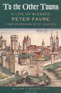 To the Other Towns The Life of the Blessed Peter Favre, First Companion of St. Ignatius cover