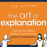 The Art of Explanation: Making your Ideas, Products, and Services Easier to Understand cover