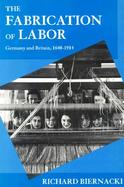 The Fabrication of Labor: Germany and Britain, 1640-1914 cover