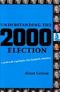 Understanding the 2000 Election A Guide to the Legal Battles That Decided the Presidency cover