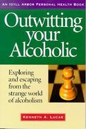 Outwitting Your Alcoholic Exploring and Escaping from the Strange World of Alcoholism cover
