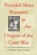 Yucatan's Maya Peasantry and the Origins of the Caste War cover