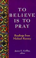 To Believe Is to Pray Readings from Michael Ramsey cover