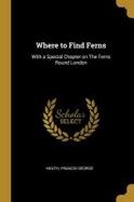 Where to Find Ferns : With a Special Chapter on the Ferns Round London cover