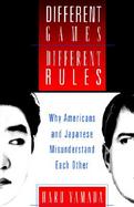 Different Games, Different Rules Why Americans and Japanese Misunderstand Each Other cover